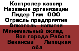 Контролер-кассир › Название организации ­ Лидер Тим, ООО › Отрасль предприятия ­ Алкоголь, напитки › Минимальный оклад ­ 35 000 - Все города Работа » Вакансии   . Липецкая обл.